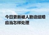今日更新被人胁迫结婚应当怎样处理