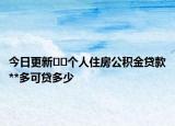 今日更新﻿﻿个人住房公积金贷款**多可贷多少