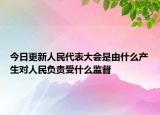 今日更新人民代表大会是由什么产生对人民负责受什么监督