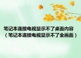 笔记本连接电视显示不了桌面内容（笔记本连接电视显示不了全画面）