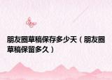 朋友圈草稿保存多少天（朋友圈草稿保留多久）