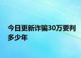 今日更新诈骗30万要判多少年