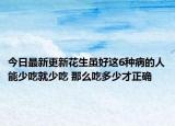 今日最新更新花生虽好这6种病的人能少吃就少吃 那么吃多少才正确