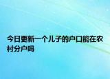 今日更新一个儿子的户口能在农村分户吗