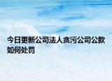 今日更新公司法人贪污公司公款如何处罚
