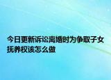 今日更新诉讼离婚时为争取子女抚养权该怎么做