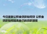 今日更新公积金贷款如何贷 公积金贷款如何提高自己的贷款额度