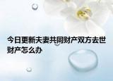 今日更新夫妻共同财产双方去世财产怎么办
