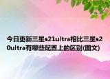 今日更新三星s21ultra相比三星s20ultra有哪些配置上的区别(图文)