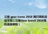 三星 gear iconx 2018 两只耳机音量不同（三星Gear IconX 2018耳机连接教程）