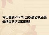 今日更新2022年立秋是公秋还是母秋立秋古诗有哪些