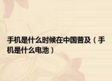 手机是什么时候在中国普及（手机是什么电池）