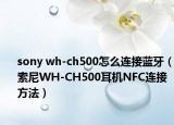 sony wh-ch500怎么连接蓝牙（索尼WH-CH500耳机NFC连接方法）
