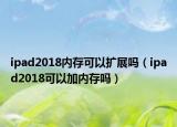 ipad2018内存可以扩展吗（ipad2018可以加内存吗）
