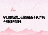今日更新男方没钱给孩子抚养费会如何去量刑