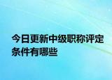 今日更新中级职称评定条件有哪些