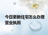 今日更新住宅怎么办理营业执照