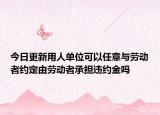 今日更新用人单位可以任意与劳动者约定由劳动者承担违约金吗