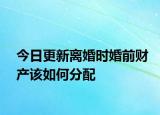 今日更新离婚时婚前财产该如何分配