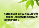 华硕路由器rt-ac86u怎么安装设置（华硕RT-AC86U路由器怎么设置端口转发服务）