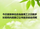 今日更新单位应当自用工之日起多长时间内需要订立书面劳动合同呢