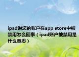 ipad说您的账户在app store中被禁用怎么回事（ipad账户被禁用是什么意思）
