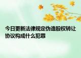 今日更新法律规定伪造股权转让协议构成什么犯罪