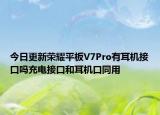今日更新荣耀平板V7Pro有耳机接口吗充电接口和耳机口同用