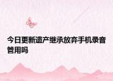 今日更新遗产继承放弃手机录音管用吗