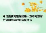 今日更新离婚后如果一方不同意财产分割的应对方法是什么