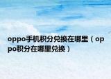 oppo手机积分兑换在哪里（oppo积分在哪里兑换）