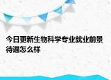 今日更新生物科学专业就业前景 待遇怎么样