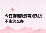 今日更新我要离婚对方不离怎么办