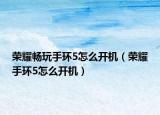 荣耀畅玩手环5怎么开机（荣耀手环5怎么开机）