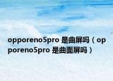 opporeno5pro 是曲屏吗（opporeno5pro 是曲面屏吗）