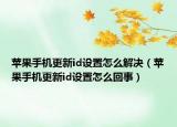 苹果手机更新id设置怎么解决（苹果手机更新id设置怎么回事）