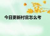 今日更新村官怎么考