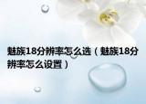 魅族18分辨率怎么选（魅族18分辨率怎么设置）