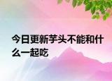 今日更新芋头不能和什么一起吃
