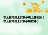 怎么在电脑上安装手机上的视频（怎么在电脑上安装手机软件）