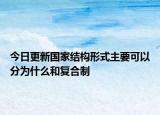 今日更新国家结构形式主要可以分为什么和复合制