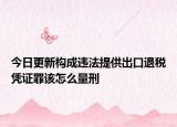 今日更新构成违法提供出口退税凭证罪该怎么量刑