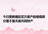 今日更新婚后买方房产的增值部分是不是夫妻共同财产