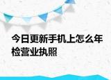 今日更新手机上怎么年检营业执照