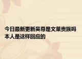 今日最新更新吴尊是文莱贵族吗 本人是这样回应的