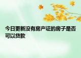 今日更新没有房产证的房子是否可以贷款