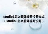 studio3怎么看降噪开没开安卓（studio3怎么看降噪开没开）