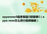 opporeno5鎬庝箞鍓緫瑙嗛（oppo reno怎么进行视频编辑）