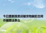 今日更新擅卖运输货物触犯合同诈骗罪法条么
