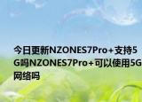 今日更新NZONES7Pro+支持5G吗NZONES7Pro+可以使用5G网络吗